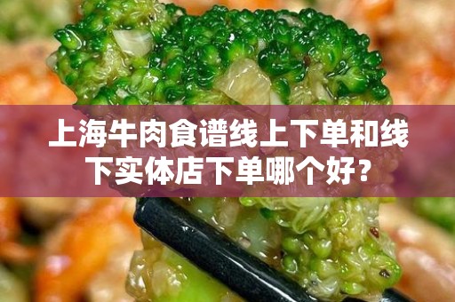 上海牛肉食谱线上下单和线下实体店下单哪个好？