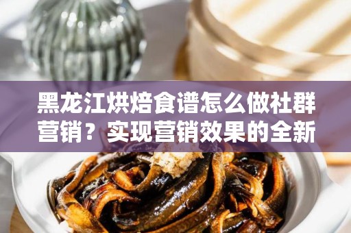 黑龙江烘焙食谱怎么做社群营销？实现营销效果的全新策略