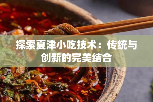 探索夏津小吃技术：传统与创新的完美结合