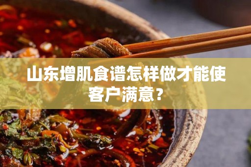 山东增肌食谱怎样做才能使客户满意？