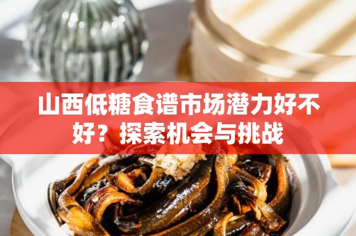 山西低糖食谱市场潜力好不好？探索机会与挑战