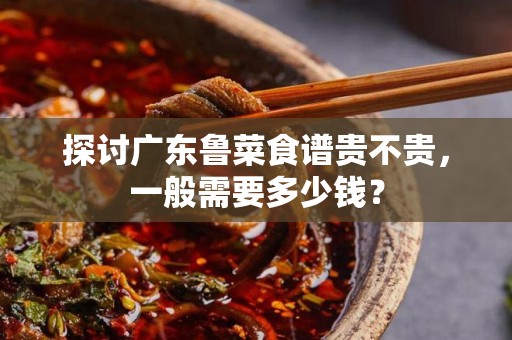 探讨广东鲁菜食谱贵不贵，一般需要多少钱？