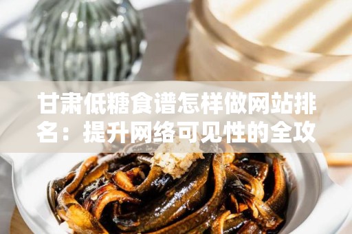 甘肃低糖食谱怎样做网站排名：提升网络可见性的全攻略