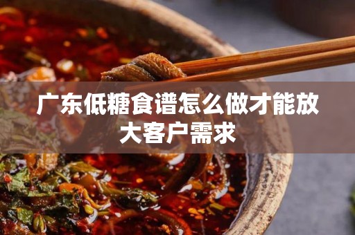 广东低糖食谱怎么做才能放大客户需求