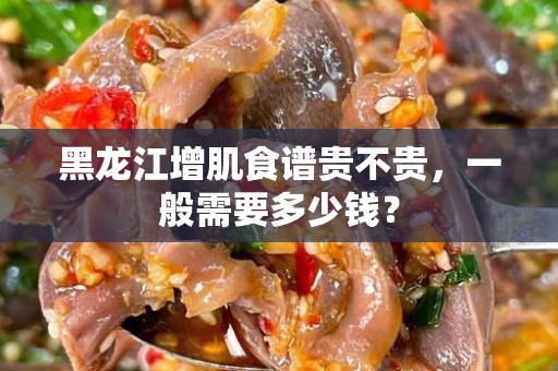 黑龙江增肌食谱贵不贵，一般需要多少钱？