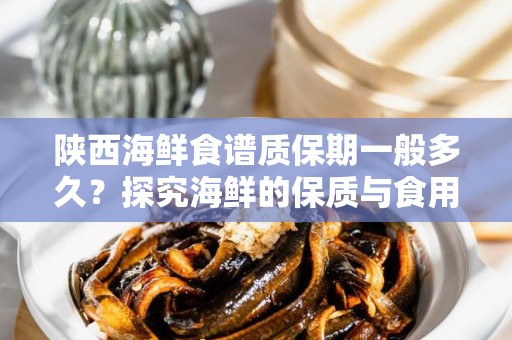 陕西海鲜食谱质保期一般多久？探究海鲜的保质与食用安全