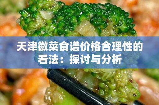 天津徽菜食谱价格合理性的看法：探讨与分析