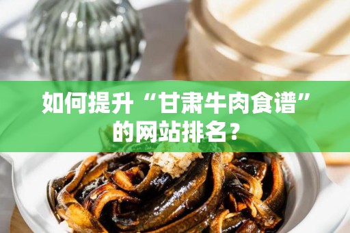 如何提升“甘肃牛肉食谱”的网站排名？