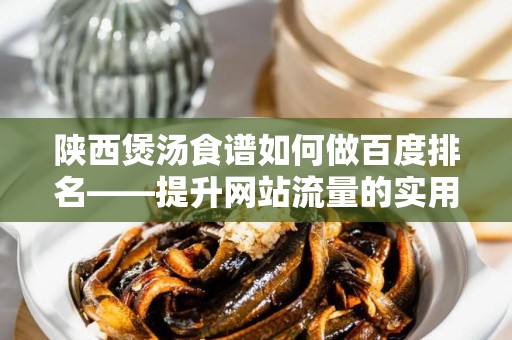 陕西煲汤食谱如何做百度排名——提升网站流量的实用指南