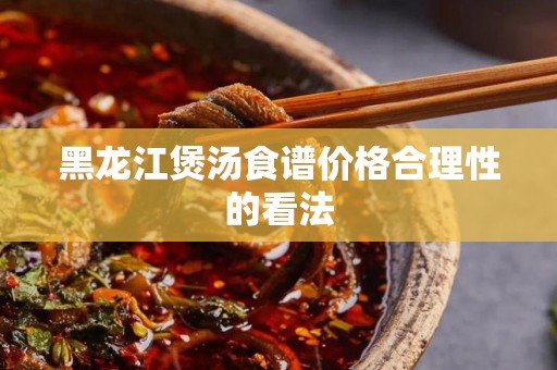 黑龙江煲汤食谱价格合理性的看法