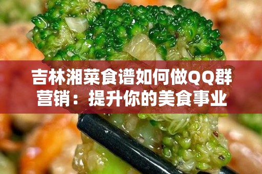 吉林湘菜食谱如何做QQ群营销：提升你的美食事业