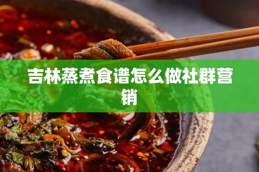 吉林蒸煮食谱怎么做社群营销