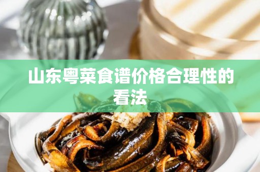 山东粤菜食谱价格合理性的看法
