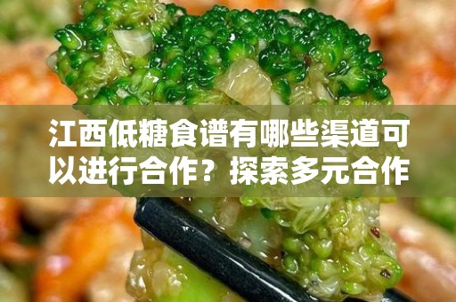 江西低糖食谱有哪些渠道可以进行合作？探索多元合作途径