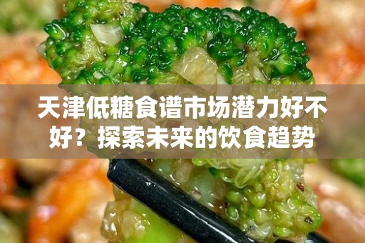 天津低糖食谱市场潜力好不好？探索未来的饮食趋势