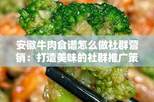 安徽牛肉食谱怎么做社群营销：打造美味的社群推广策略