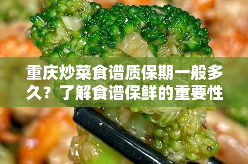 重庆炒菜食谱质保期一般多久？了解食谱保鲜的重要性
