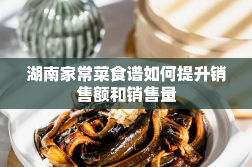 湖南家常菜食谱如何提升销售额和销售量