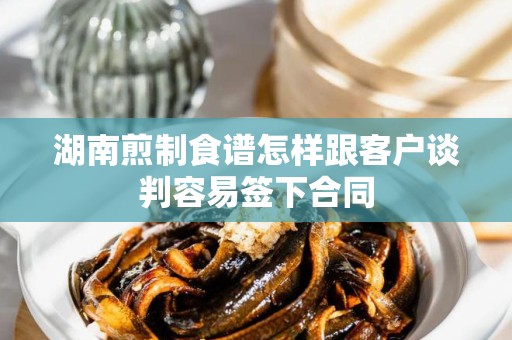 湖南煎制食谱怎样跟客户谈判容易签下合同