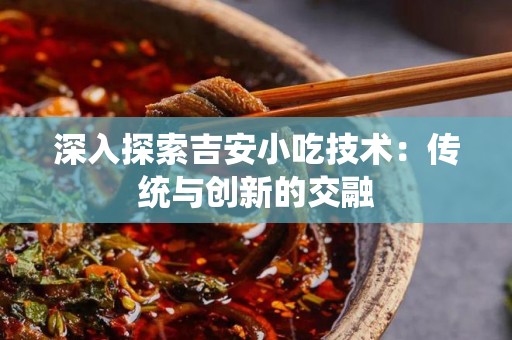 深入探索吉安小吃技术：传统与创新的交融