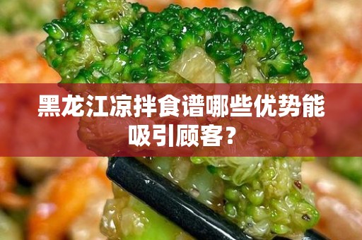 黑龙江凉拌食谱哪些优势能吸引顾客？