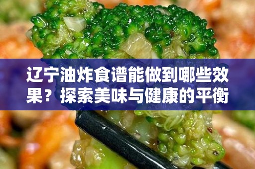 辽宁油炸食谱能做到哪些效果？探索美味与健康的平衡