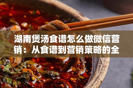 湖南煲汤食谱怎么做微信营销：从食谱到营销策略的全面指南