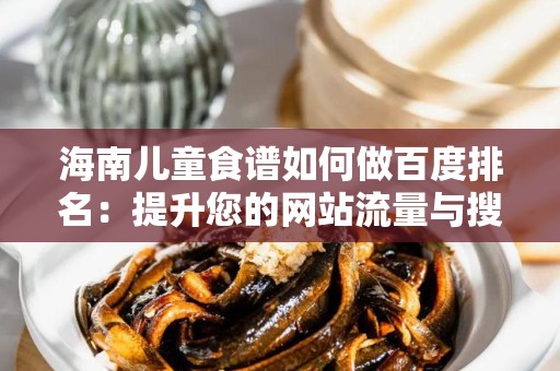 海南儿童食谱如何做百度排名：提升您的网站流量与搜索引擎优化
