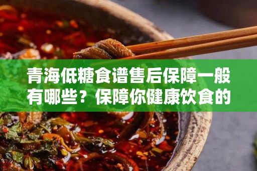 青海低糖食谱售后保障一般有哪些？保障你健康饮食的优秀选择