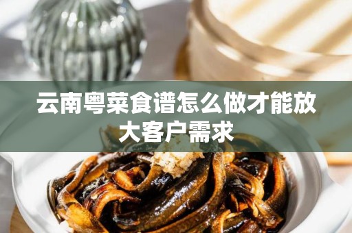 云南粤菜食谱怎么做才能放大客户需求