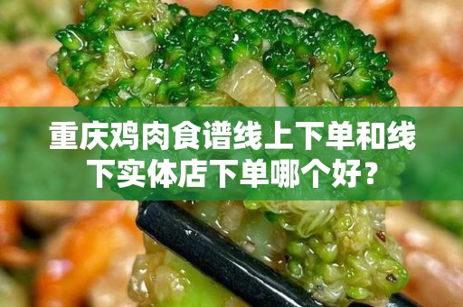 重庆鸡肉食谱线上下单和线下实体店下单哪个好？