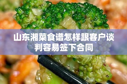山东湘菜食谱怎样跟客户谈判容易签下合同