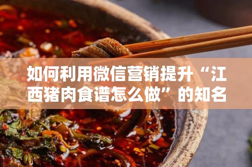 如何利用微信营销提升“江西猪肉食谱怎么做”的知名度