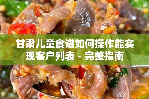 甘肃儿童食谱如何操作能实现客户列表 - 完整指南