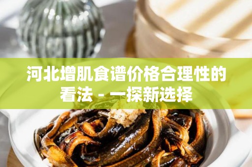 河北增肌食谱价格合理性的看法 - 一探新选择