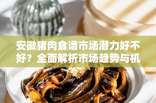 安徽猪肉食谱市场潜力好不好？全面解析市场趋势与机遇