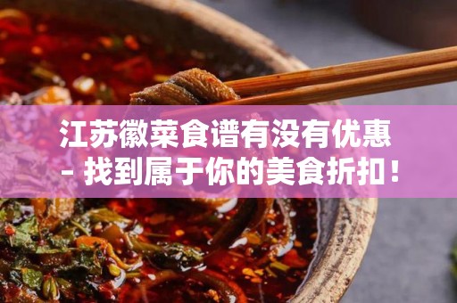 江苏徽菜食谱有没有优惠 – 找到属于你的美食折扣！