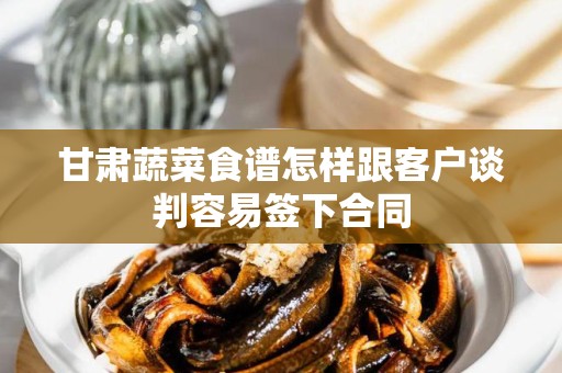 甘肃蔬菜食谱怎样跟客户谈判容易签下合同