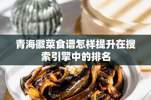 青海徽菜食谱怎样提升在搜索引擎中的排名