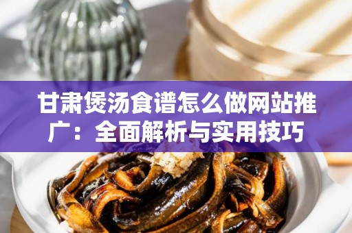 甘肃煲汤食谱怎么做网站推广：全面解析与实用技巧