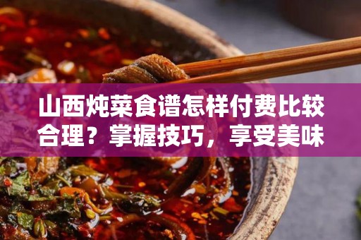 山西炖菜食谱怎样付费比较合理？掌握技巧，享受美味！