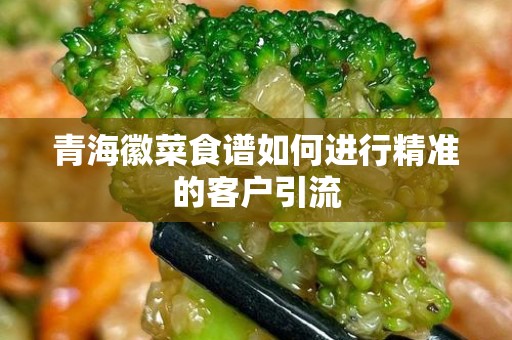 青海徽菜食谱如何进行精准的客户引流