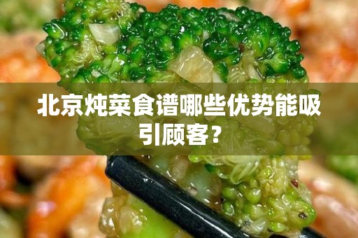 北京炖菜食谱哪些优势能吸引顾客？