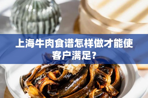 上海牛肉食谱怎样做才能使客户满足？