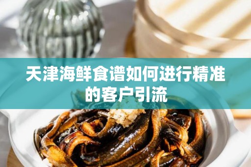 天津海鲜食谱如何进行精准的客户引流
