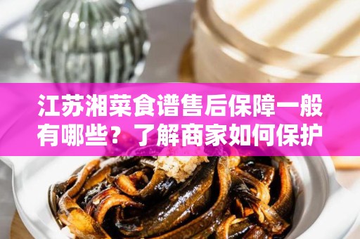 江苏湘菜食谱售后保障一般有哪些？了解商家如何保护您的权益