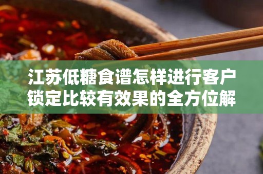 江苏低糖食谱怎样进行客户锁定比较有效果的全方位解析