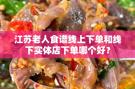江苏老人食谱线上下单和线下实体店下单哪个好？