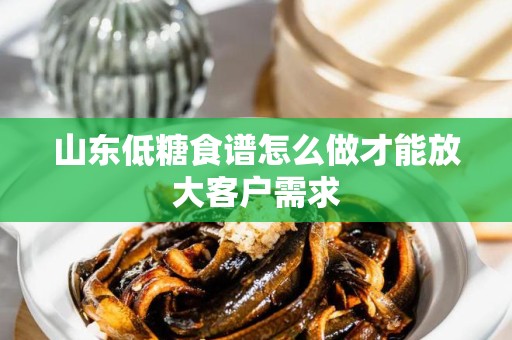 山东低糖食谱怎么做才能放大客户需求