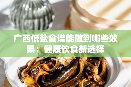 广西低盐食谱能做到哪些效果：健康饮食新选择